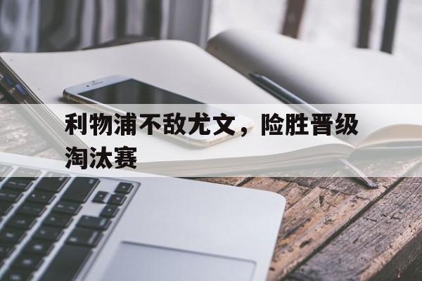 关于利物浦不敌尤文，险胜晋级淘汰赛的信息