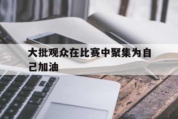 大批观众在比赛中聚集为自己加油