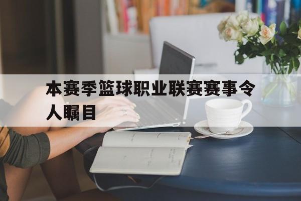 本赛季篮球职业联赛赛事令人瞩目
